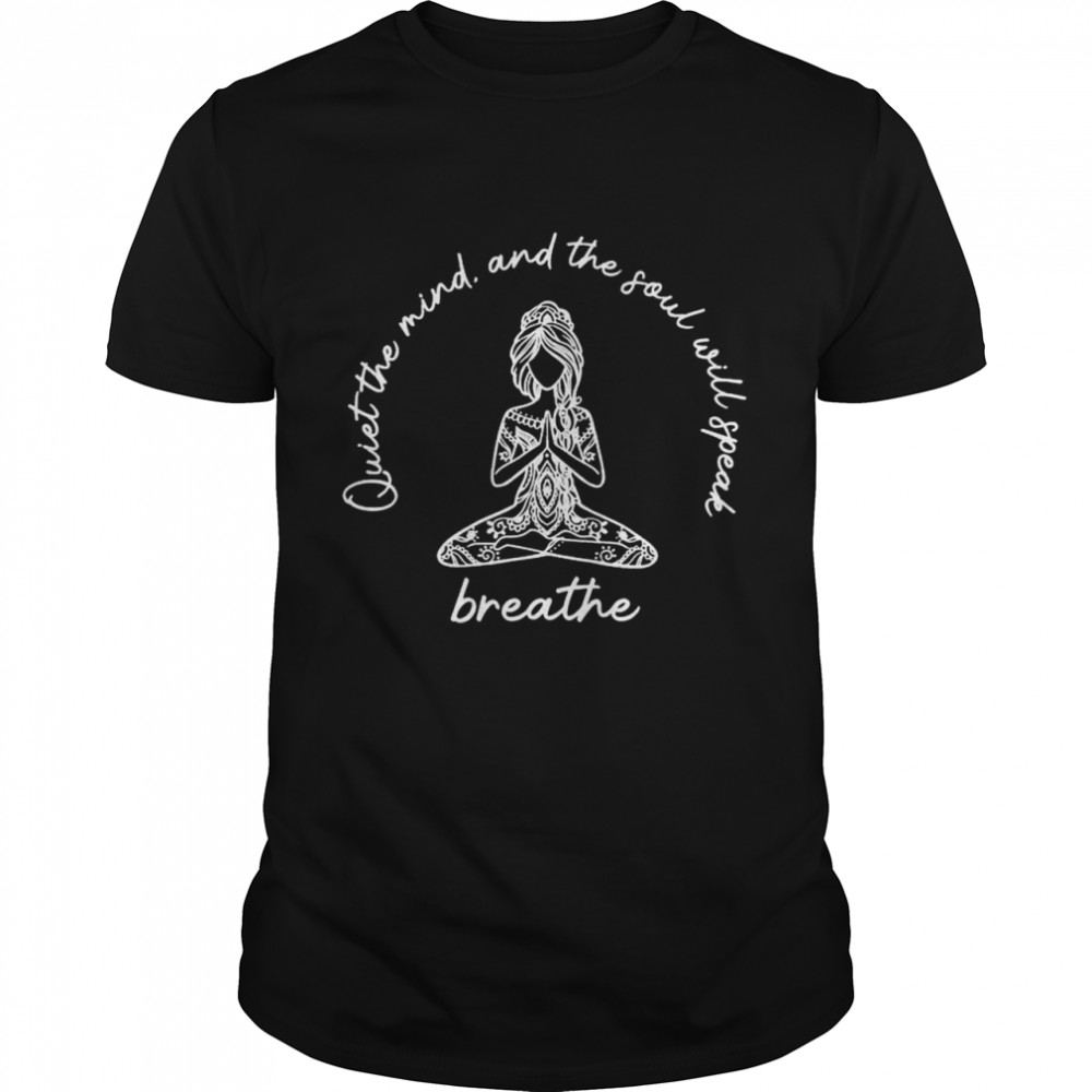 Quiet the mind and the soul will speak breathe shirt