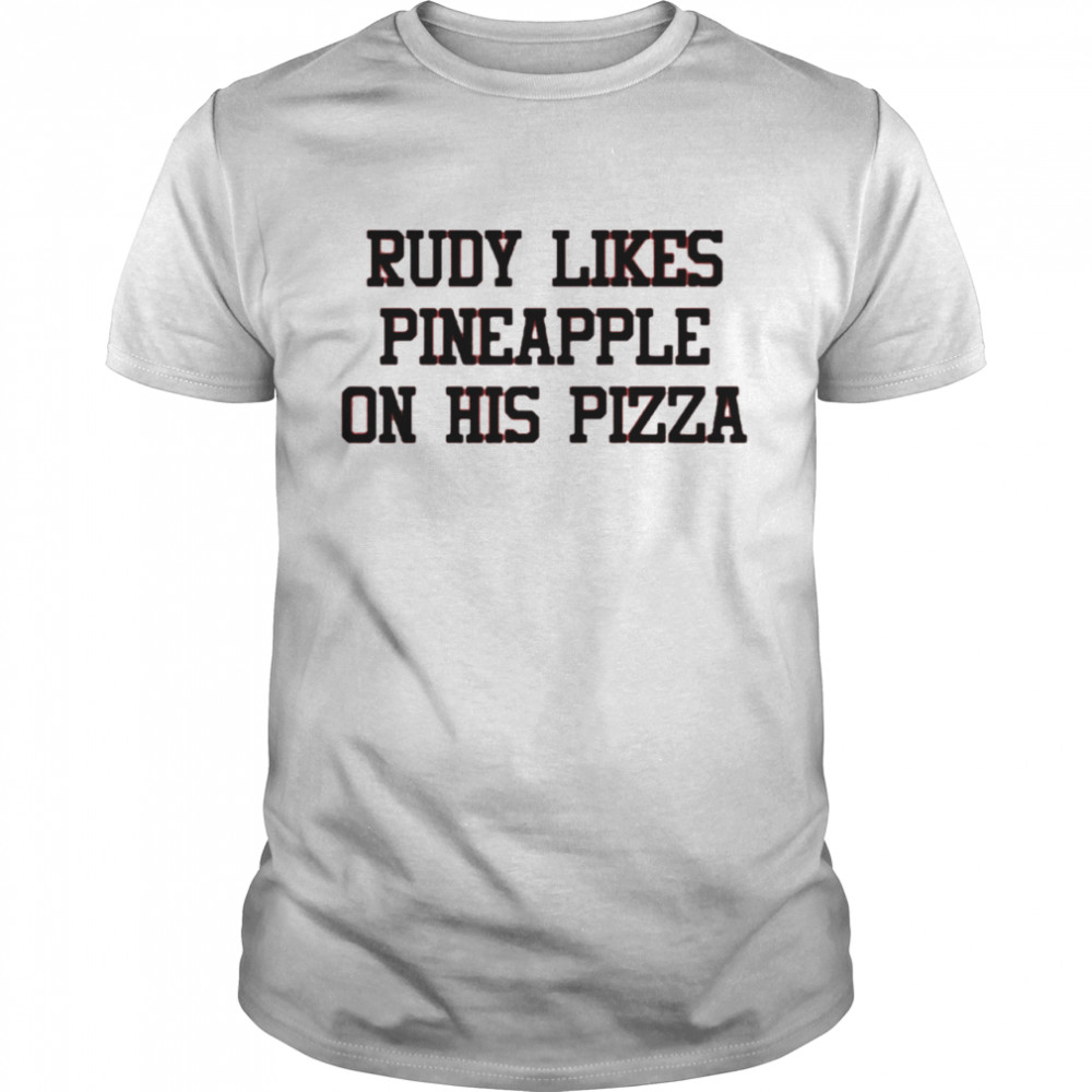 Rudy likes pineapple on his pizza shirt