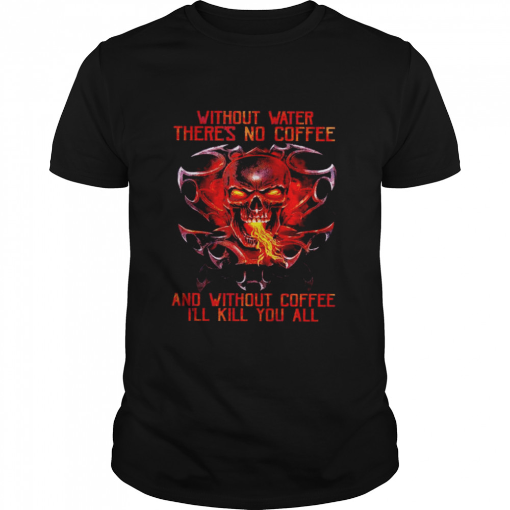 Skull without water there is no coffee and without coffee I’ll kill you all shirt