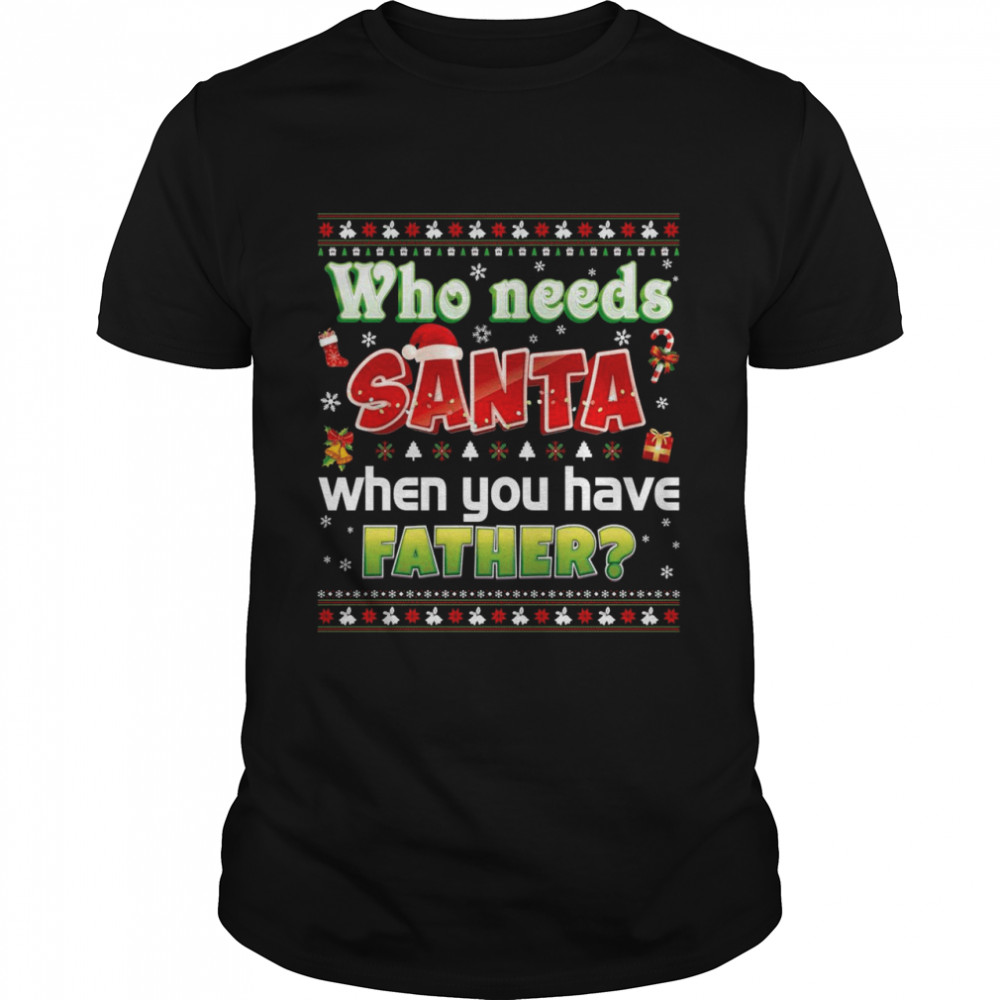 Who Needs Santa When You Have Father Ugly Christmas Shirt
