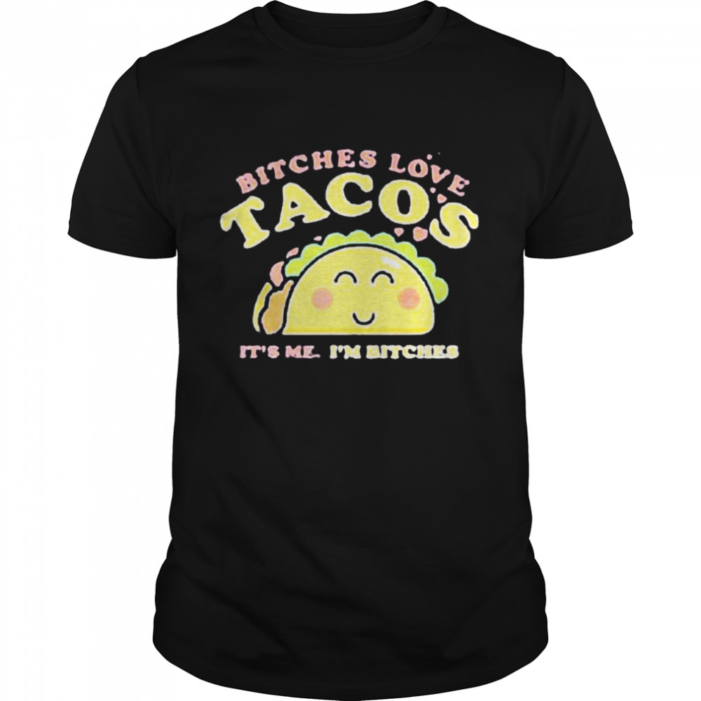 Bitches love tacos it’s me I’m bitches shirt