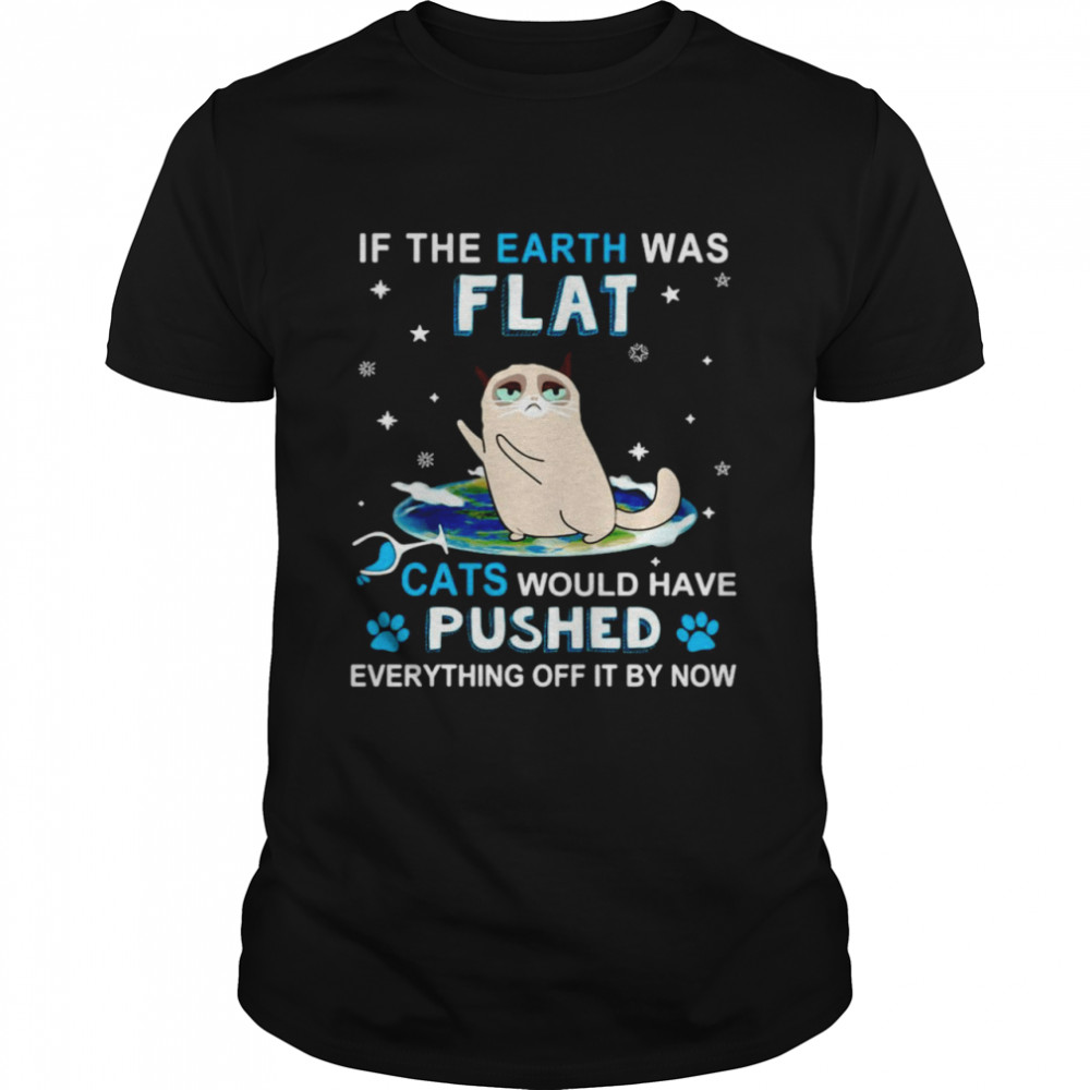 Cat If The Earth Was Flat Cats Would Have Pushed Everything Off it By Now T-shirt