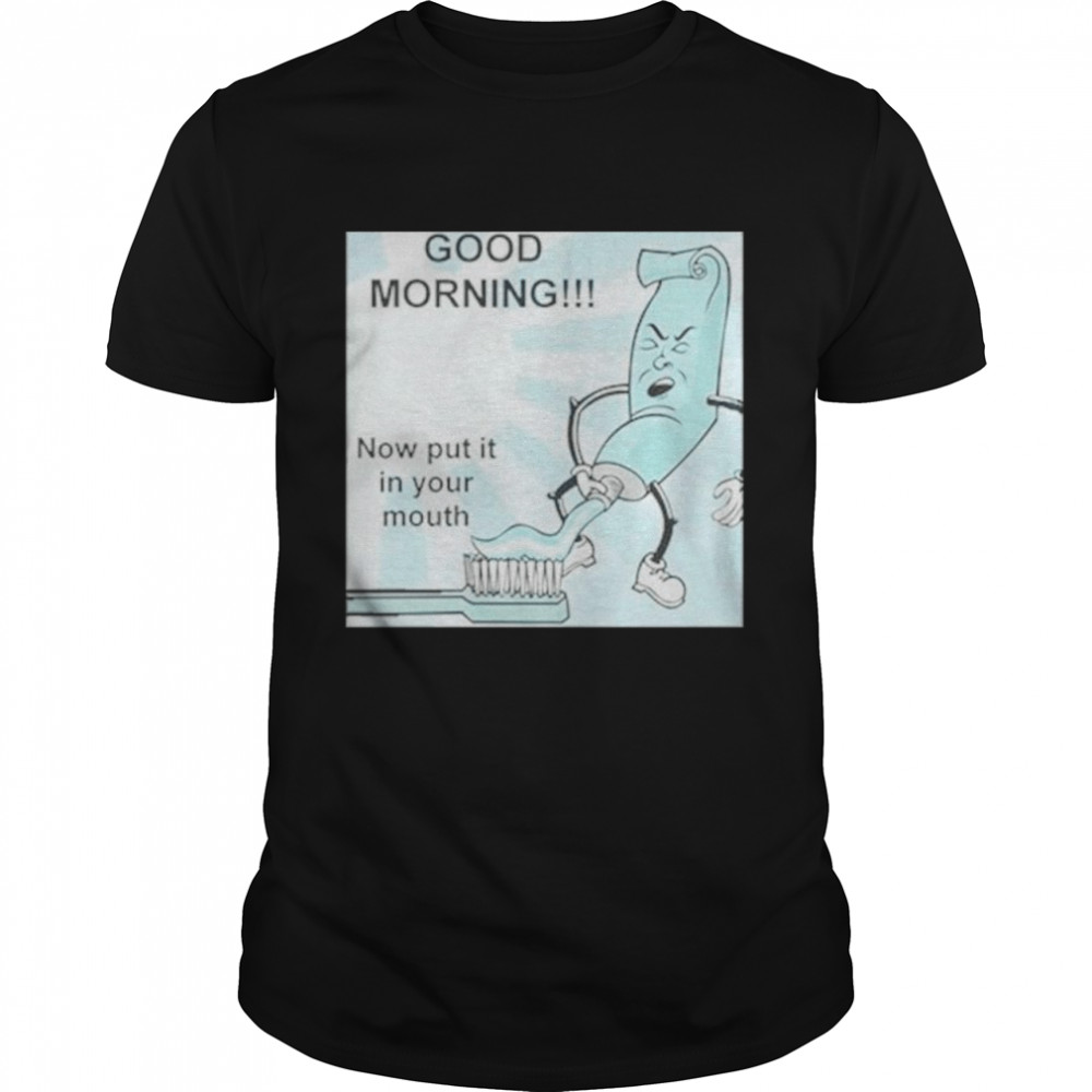 Good morning now put it in your mouth toothpaste shirt