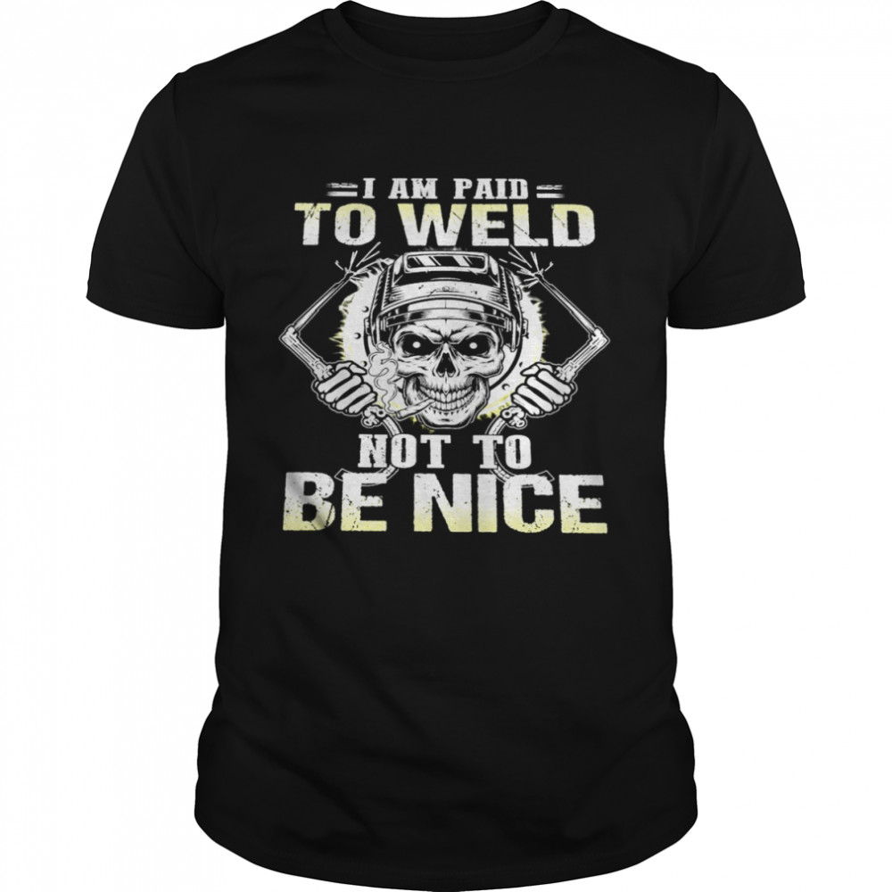 I Am Paid To Weld Not To Be Nice T-shirt