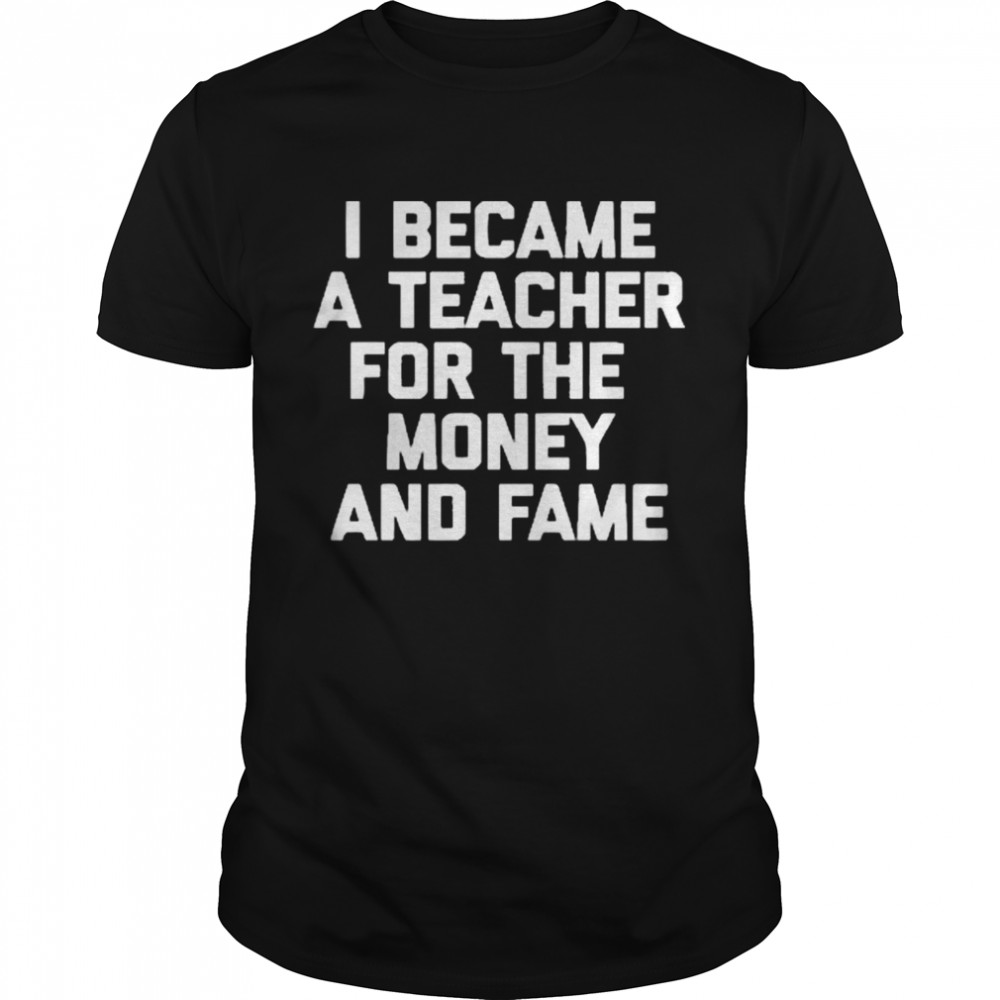 I Became A Teacher For The Money And Fame Shirt