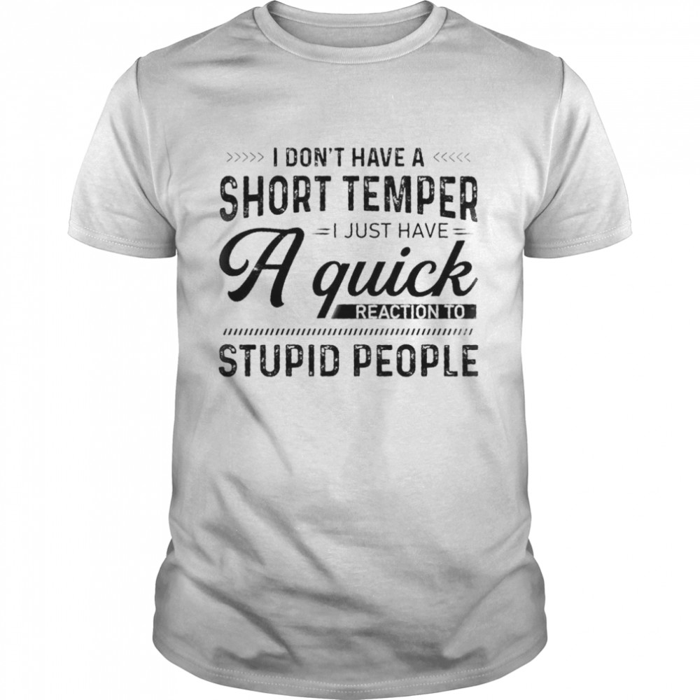 I Dont Have A Short Temper I Just Have A Quick Reaction To Stupid People shirt