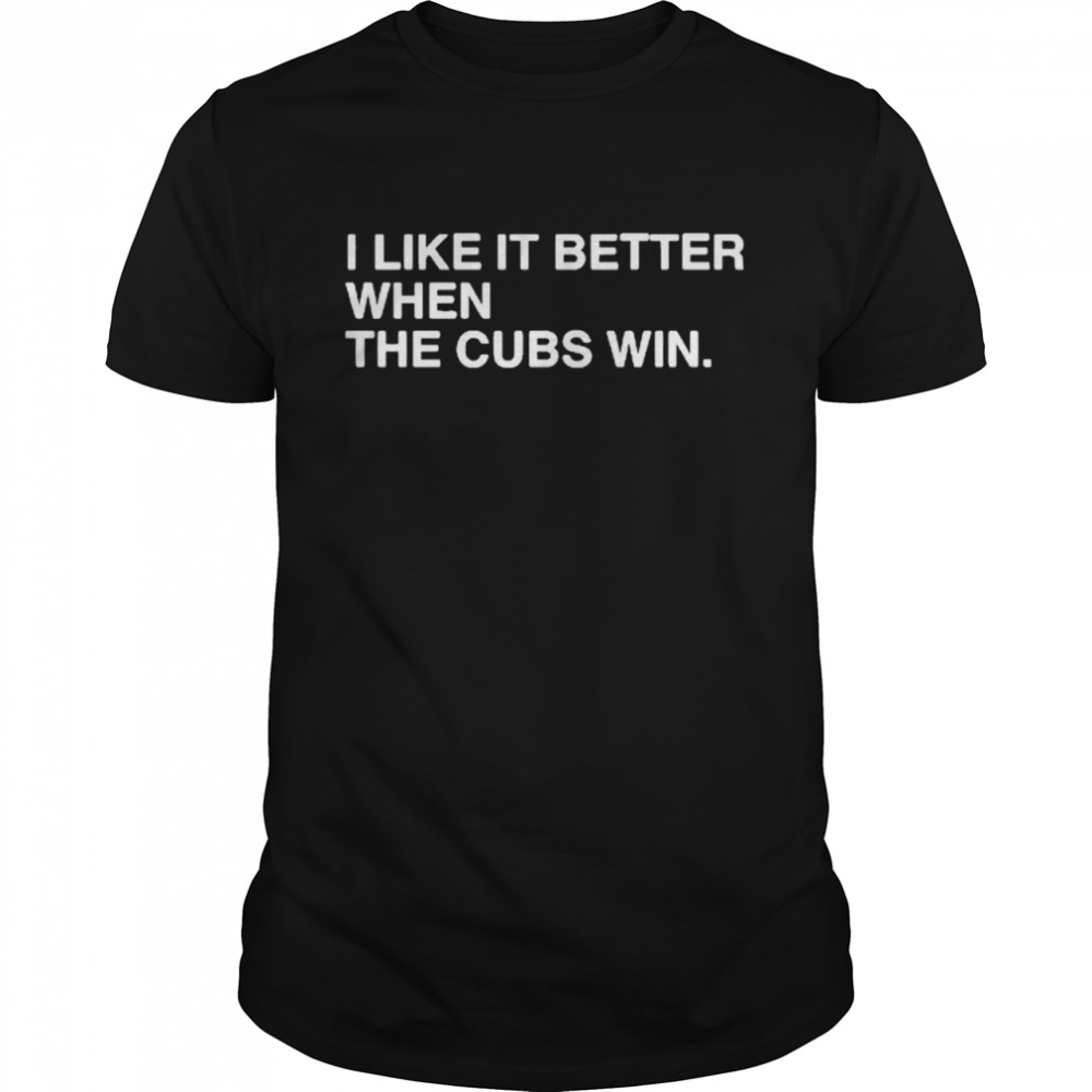 I Live It Better When The Cubs Win shirt