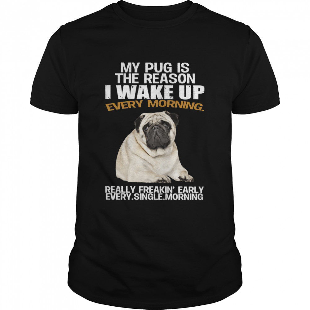 My pug is the reason i wake up every morning really freakin’ early every single morning shirt