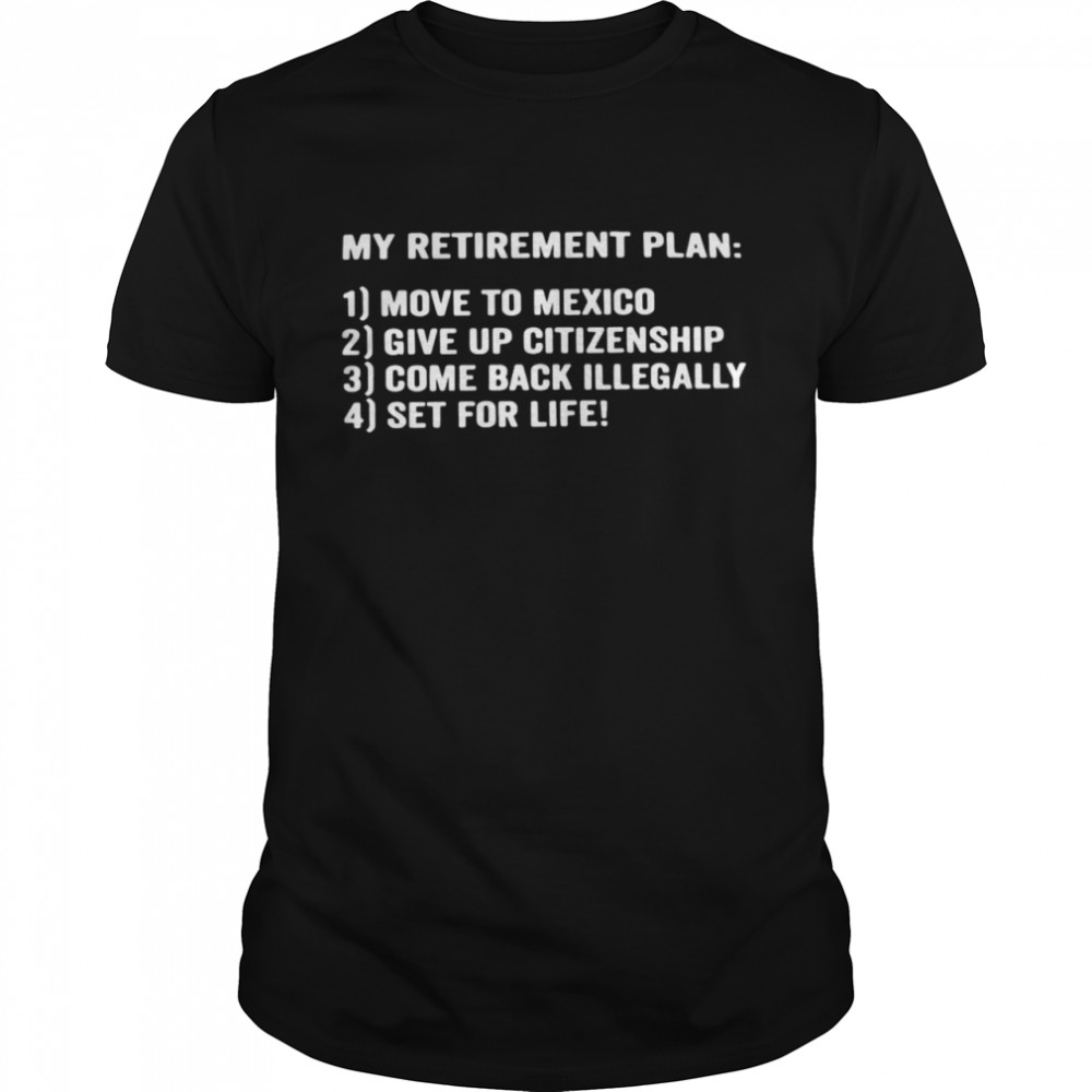 My Retirement Plan Move To Mexico Give Up Citizenship Come Back Illegally Set For Life T-shirt Classic Men's T-shirt