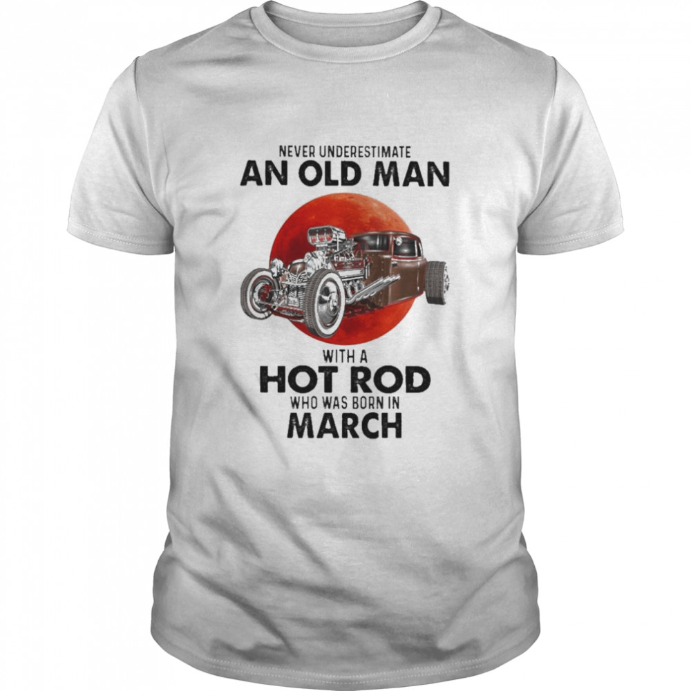 never Underestimate an old Man with a Hot Rod who was born in March shirt