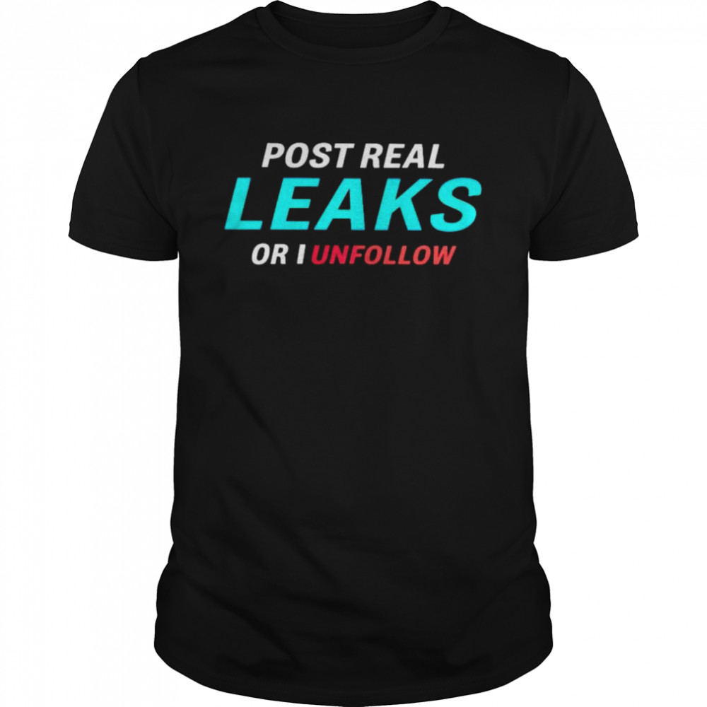 Post real leaks or I unflollow shirt