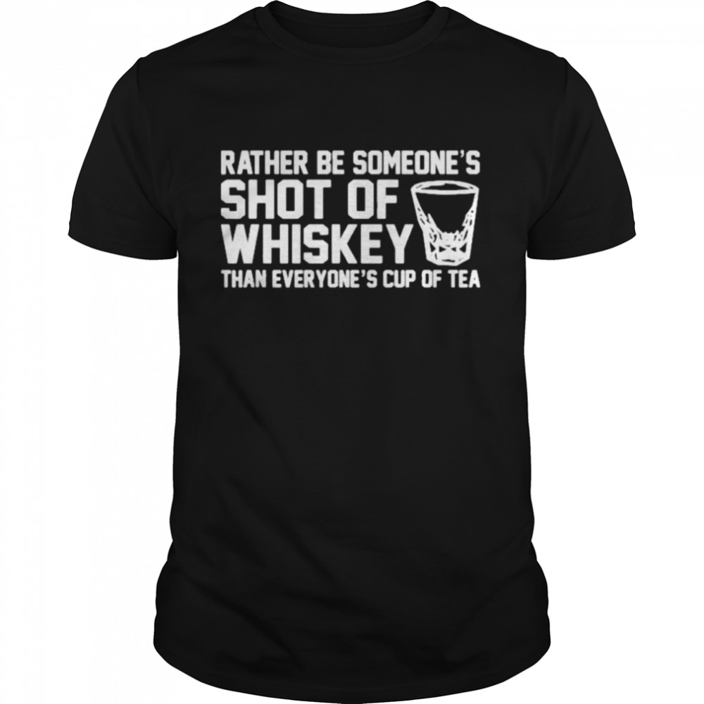 Rather be someone’s shot of whiskey than everyone’s cup of tea shirt