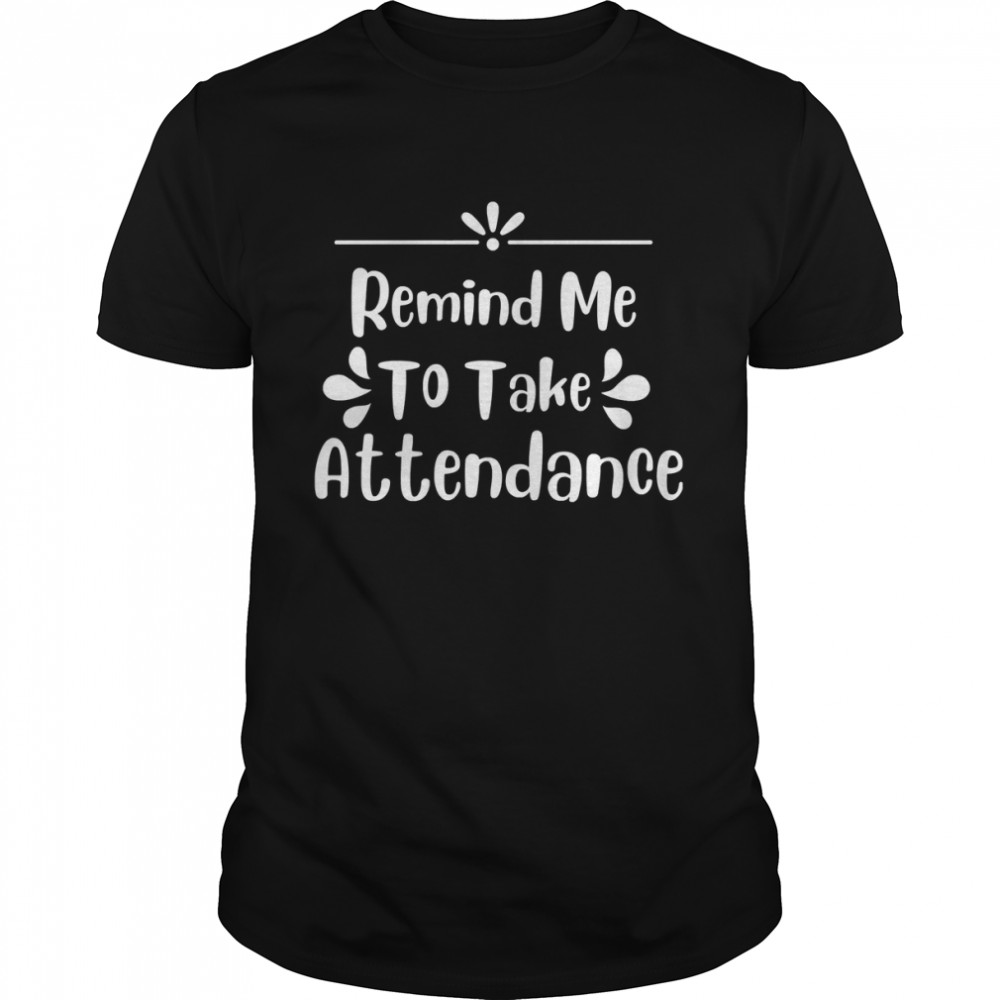 Remind Me to Take Attendance shirt