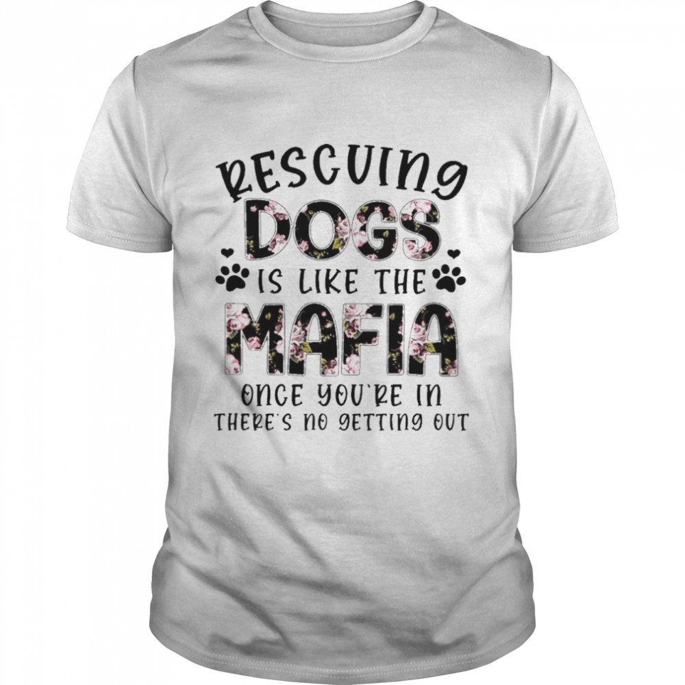 rescuing Dogs is like the Mafia Once Youre In Theres No Getting Out shirt