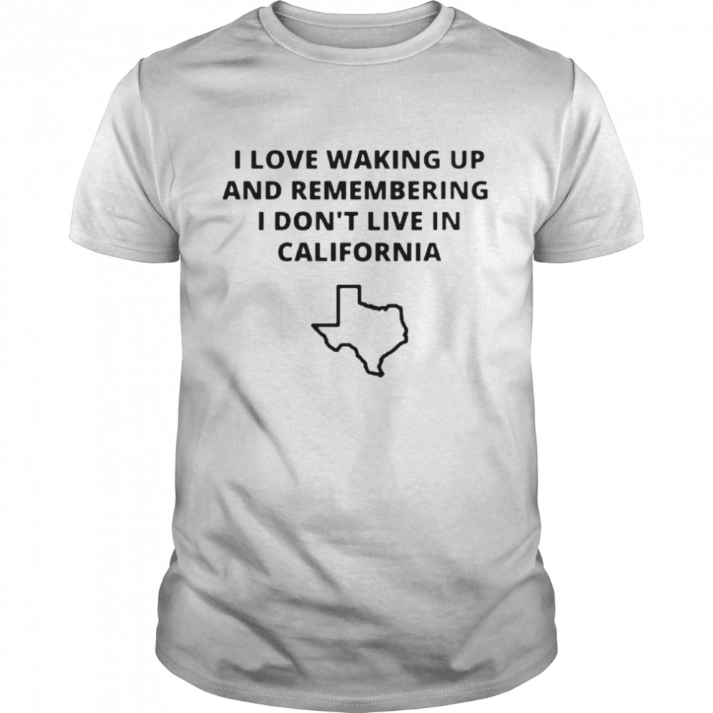 Texas I love waking up and remembering I don’t live in California shirt