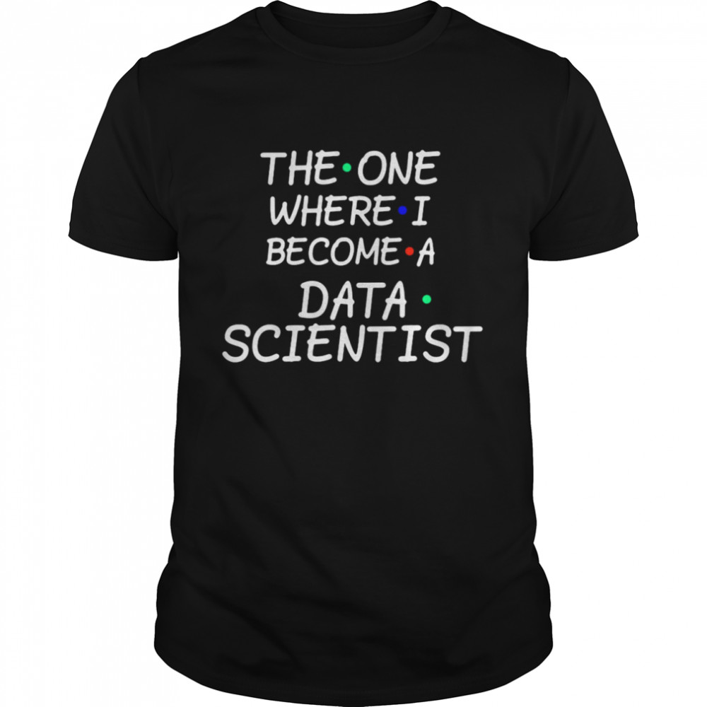 The One Where I Become A Data Scientist T-shirt