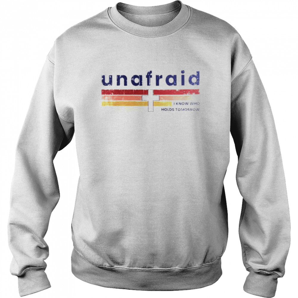 Unafraid I know who holds tomorrow shirt Unisex Sweatshirt