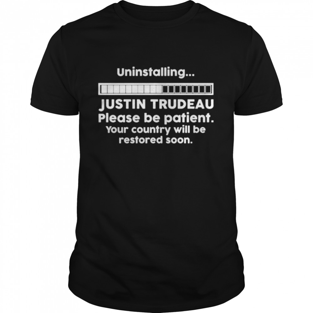 Uninstalling justin trudeau please be patient your country shirt