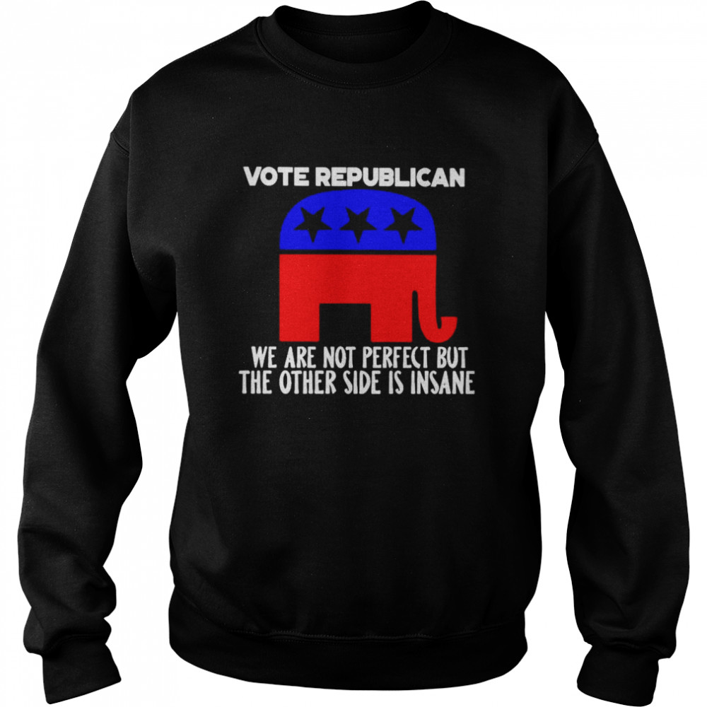 Vote republican we are not perfect but the other side is insane shirt Unisex Sweatshirt