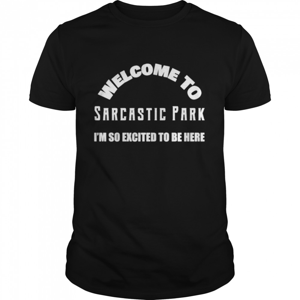 Welcome to sarcastic park I’m so excited to be here shirt