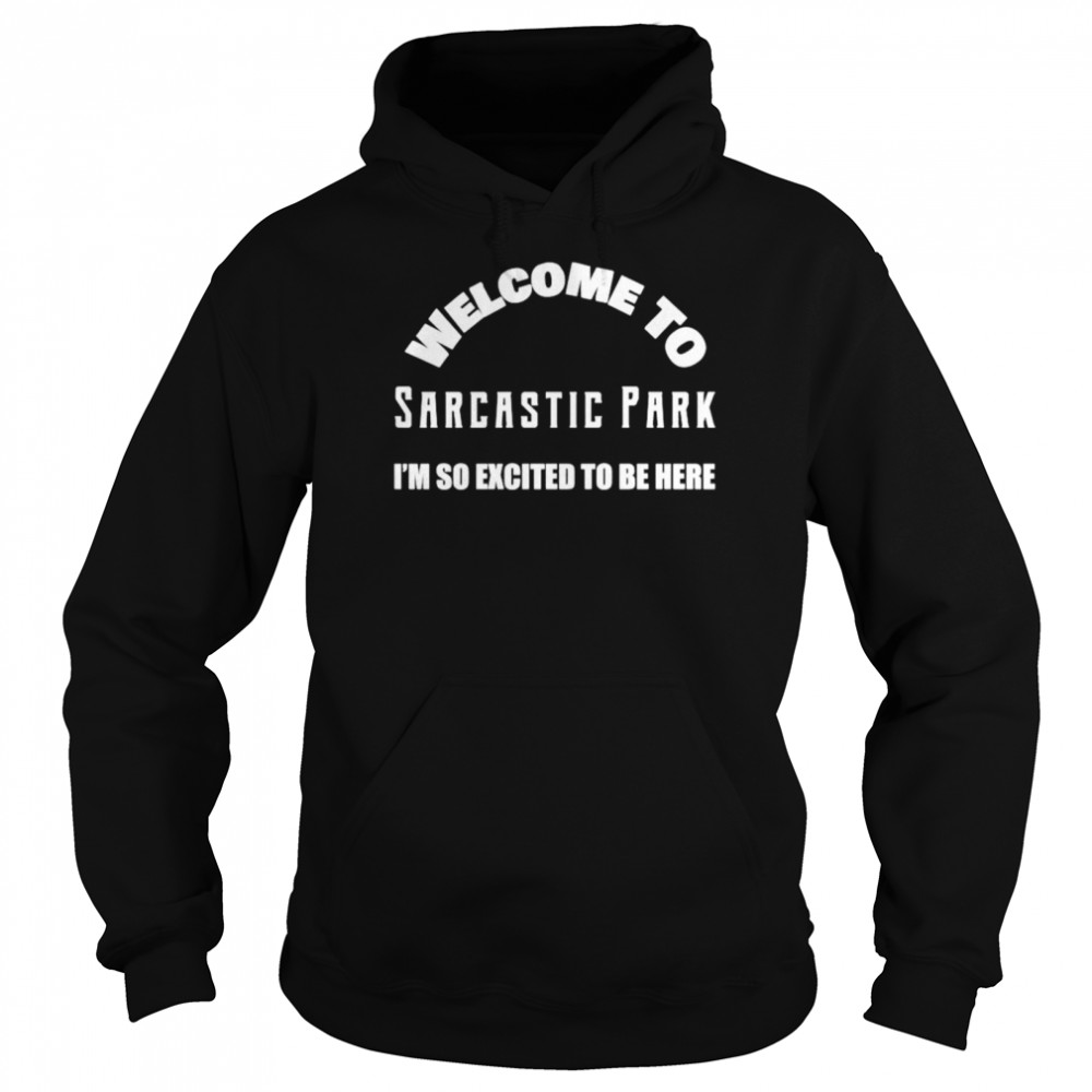 Welcome to sarcastic park I’m so excited to be here shirt Unisex Hoodie