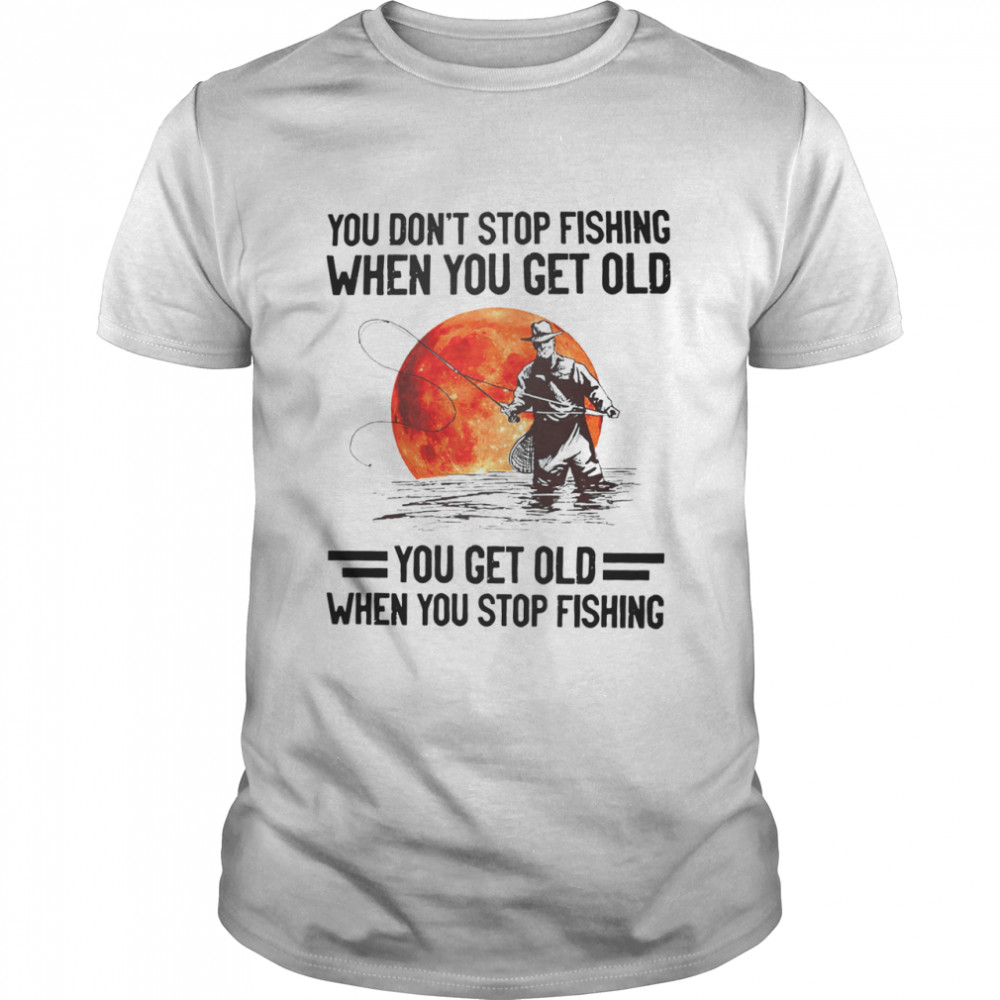 You don’t stop fishing when you get old you get old when you stop fishing shirt Classic Men's T-shirt