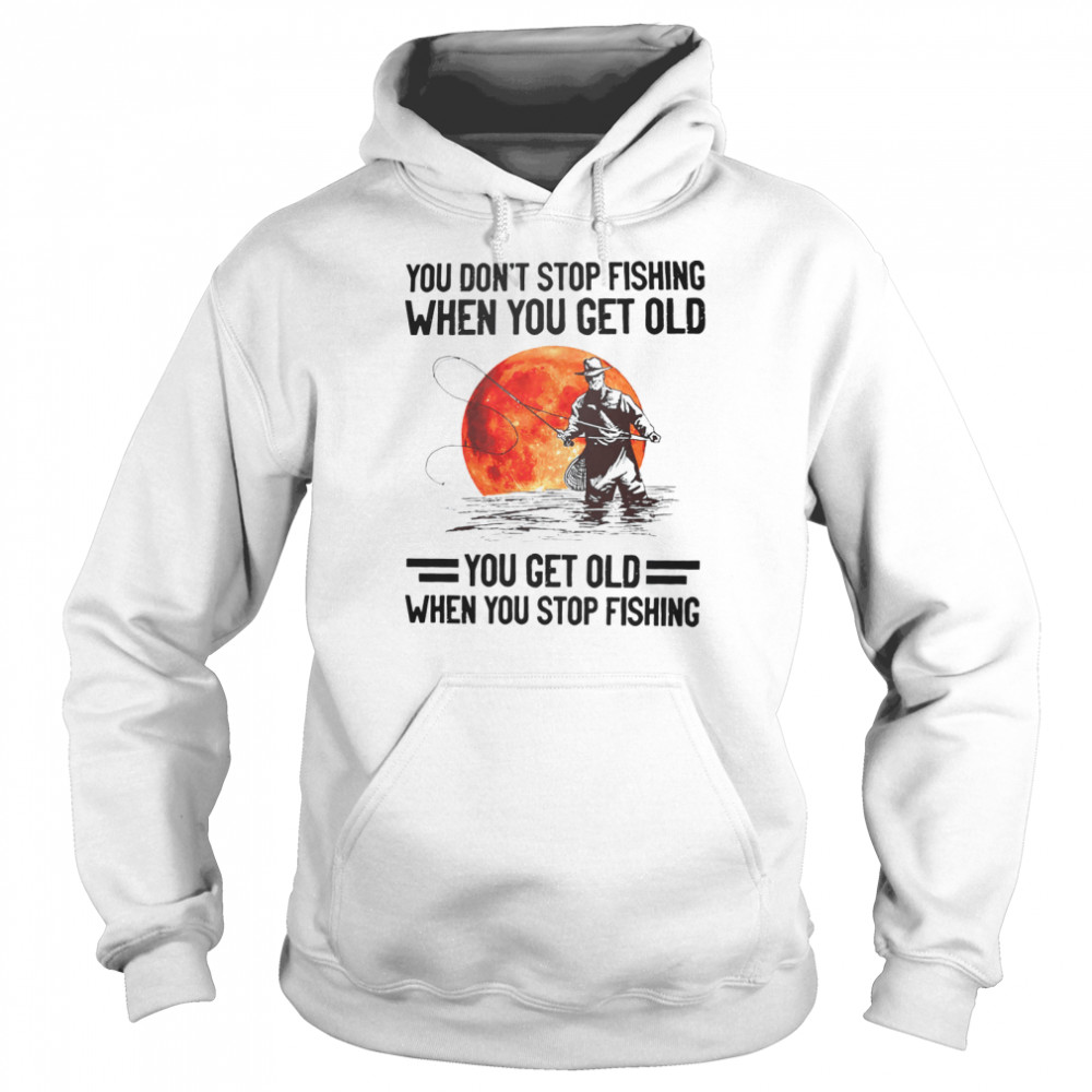 You don’t stop fishing when you get old you get old when you stop fishing shirt Unisex Hoodie