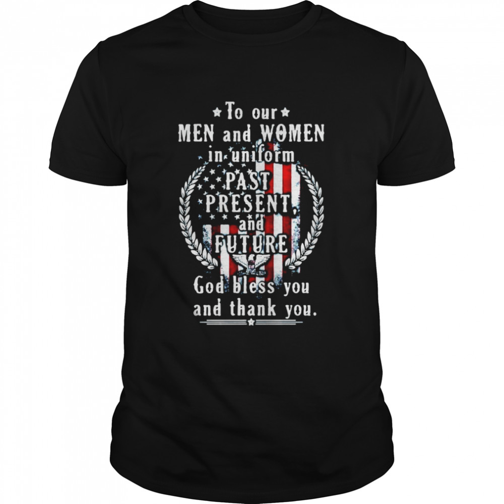 American Flag To Our Men And Women In Uniform Past Present And Future God Bless You And Thank You T-shirt