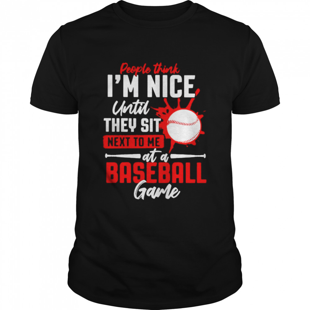 People think I’m nice until they sit next to me at a baseball game shirt
