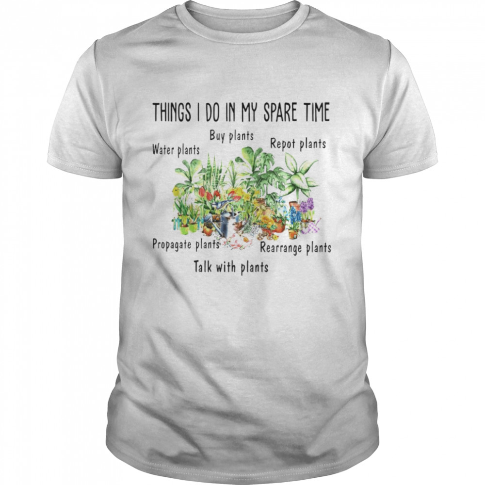 Things I do in my spare time water plants buy plants repot plants propagate plants rearrange plants talk with plants shirt