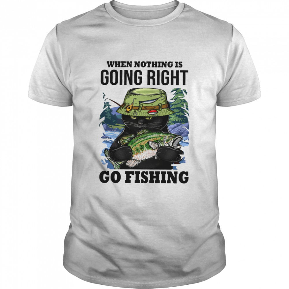 When nothing is going right go fishing shirt