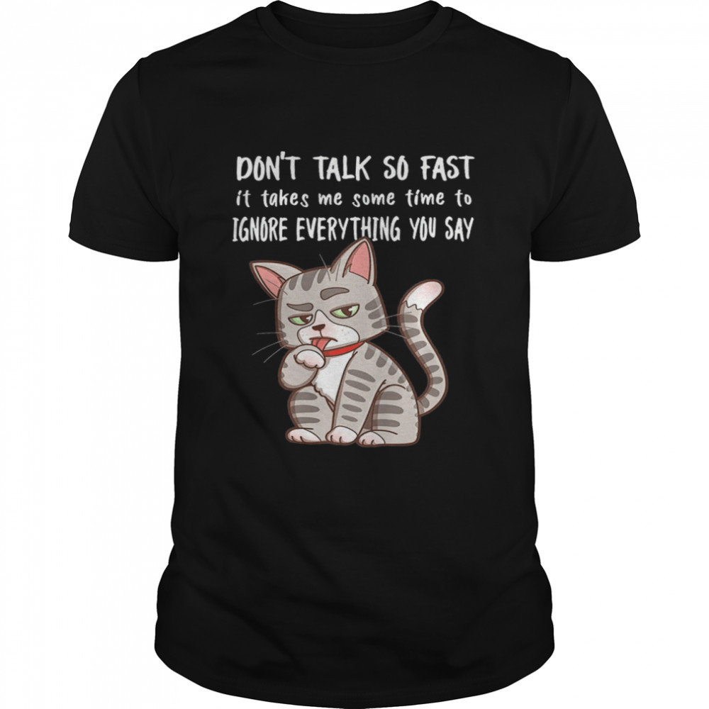 Dont Talk So Fast It Takes Me Some Time To Ignore Everything You Say Cat shirt