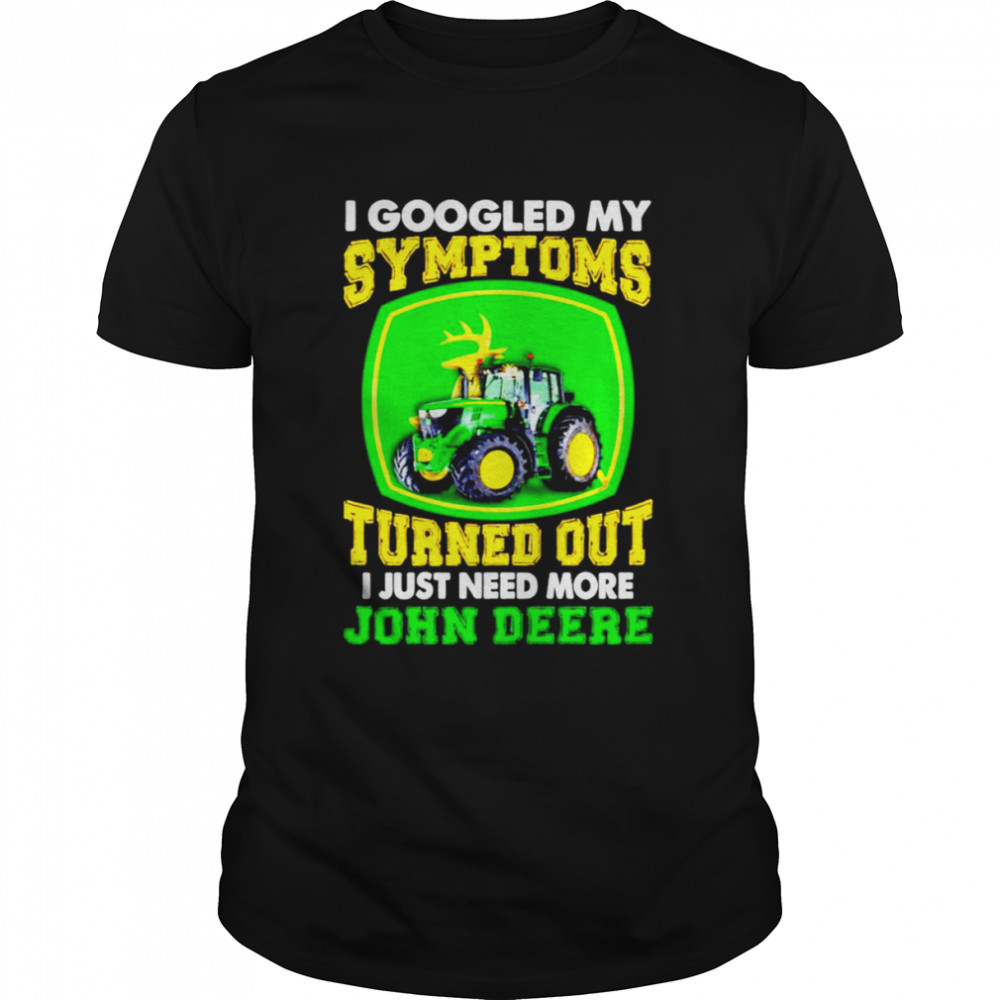 I Googled My Symptoms Turned Out I Just Need More John Deere shirt