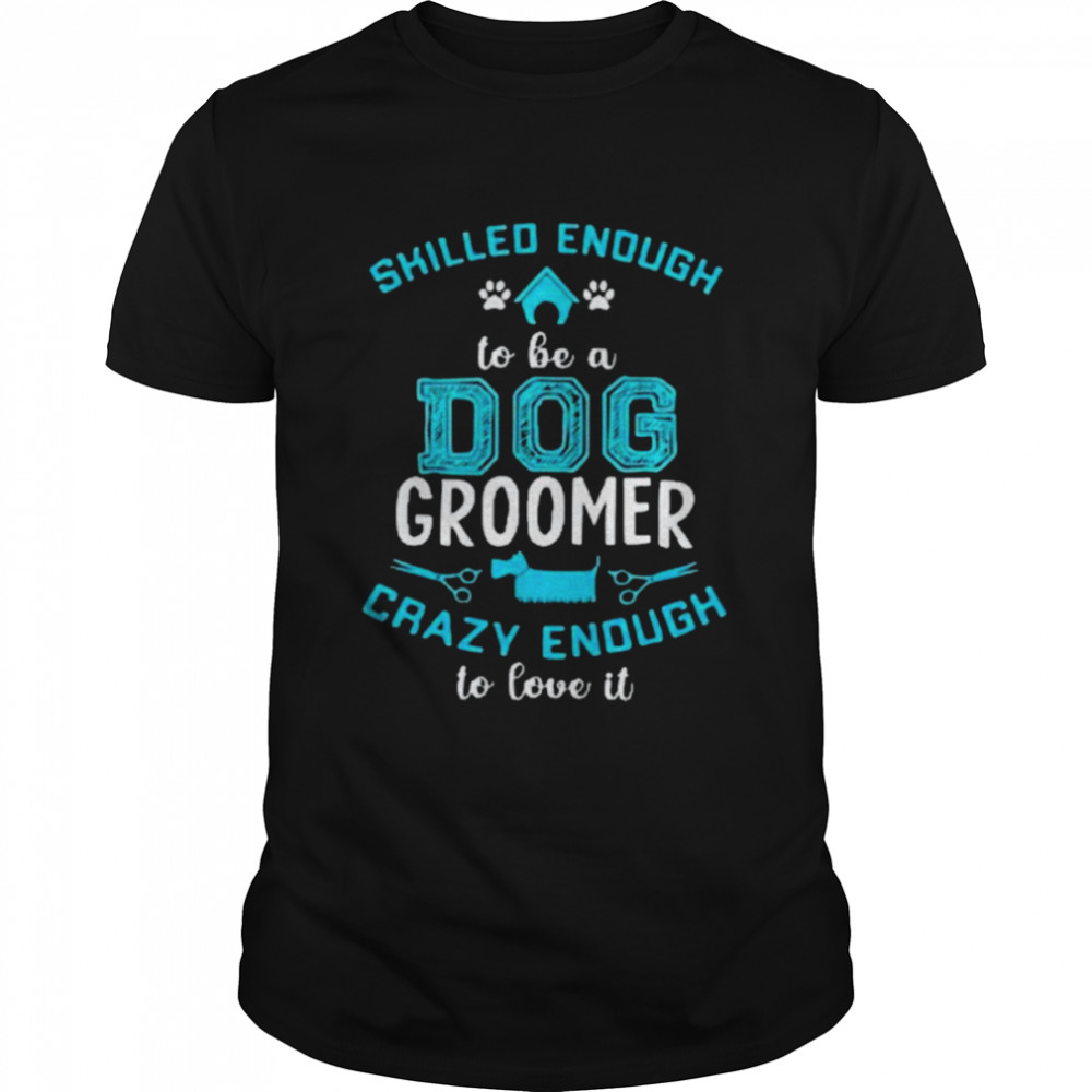 Skilled Enough To Be A Dog Groomer Crazy Enough To Love It Unisex Shirt