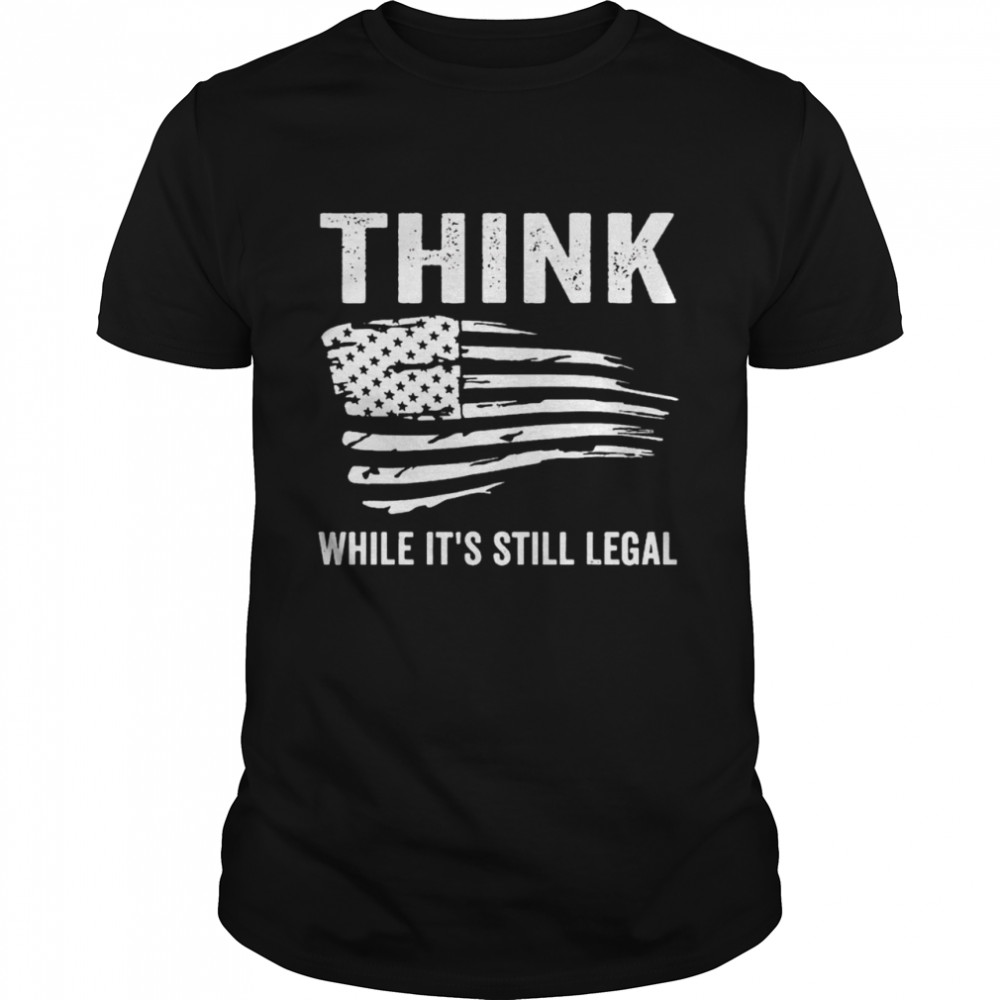 Best american flag think while it’s still legal shirt