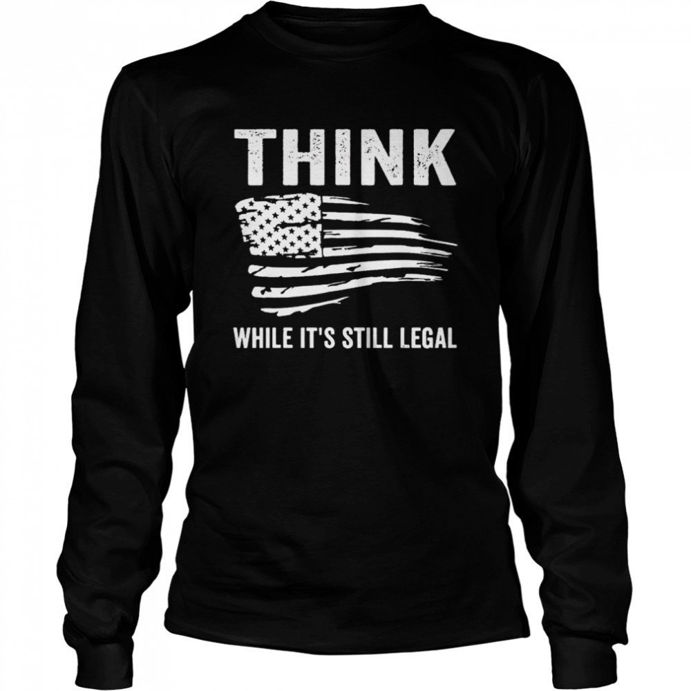 Best american flag think while it’s still legal shirt Long Sleeved T-shirt
