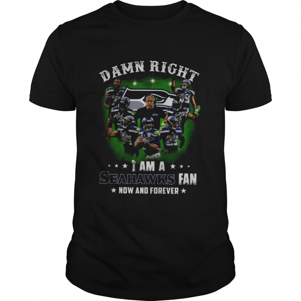 Damn Right I Am A Seahawks Fan Now And Forever shirt