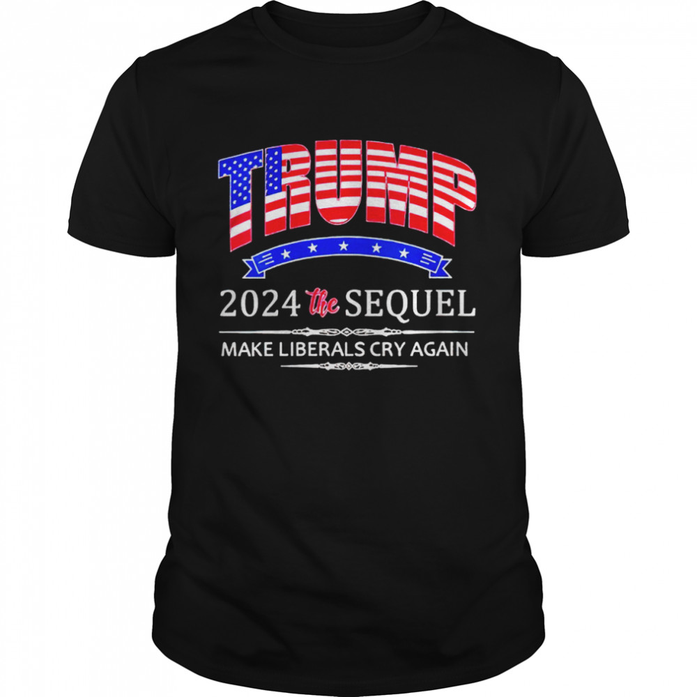 Donald Trump 2024 the Sequel make liberals cry again nice shirt