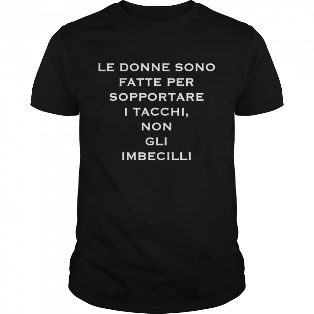 Le donne sono fatte per sopportare I tacchi non gli imbecilli shirt