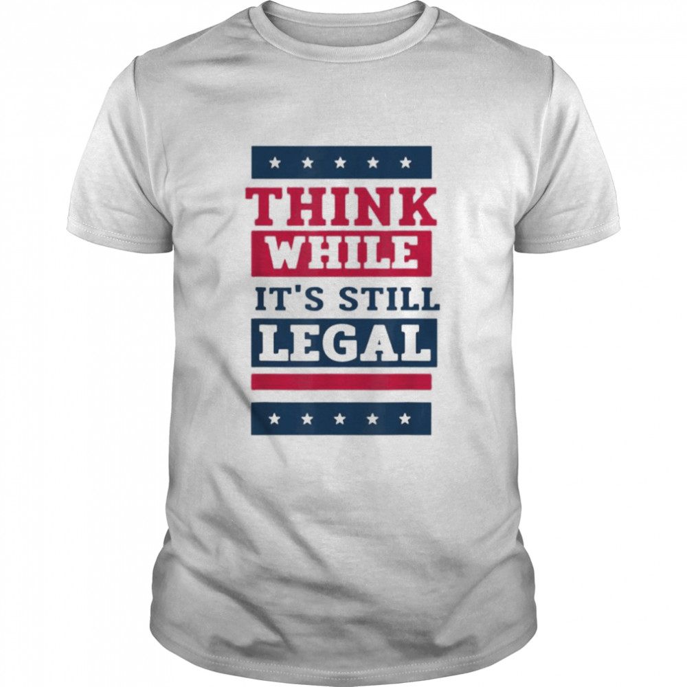 Think While It’s Still Legal Anti Government Oppression Tee Shirt