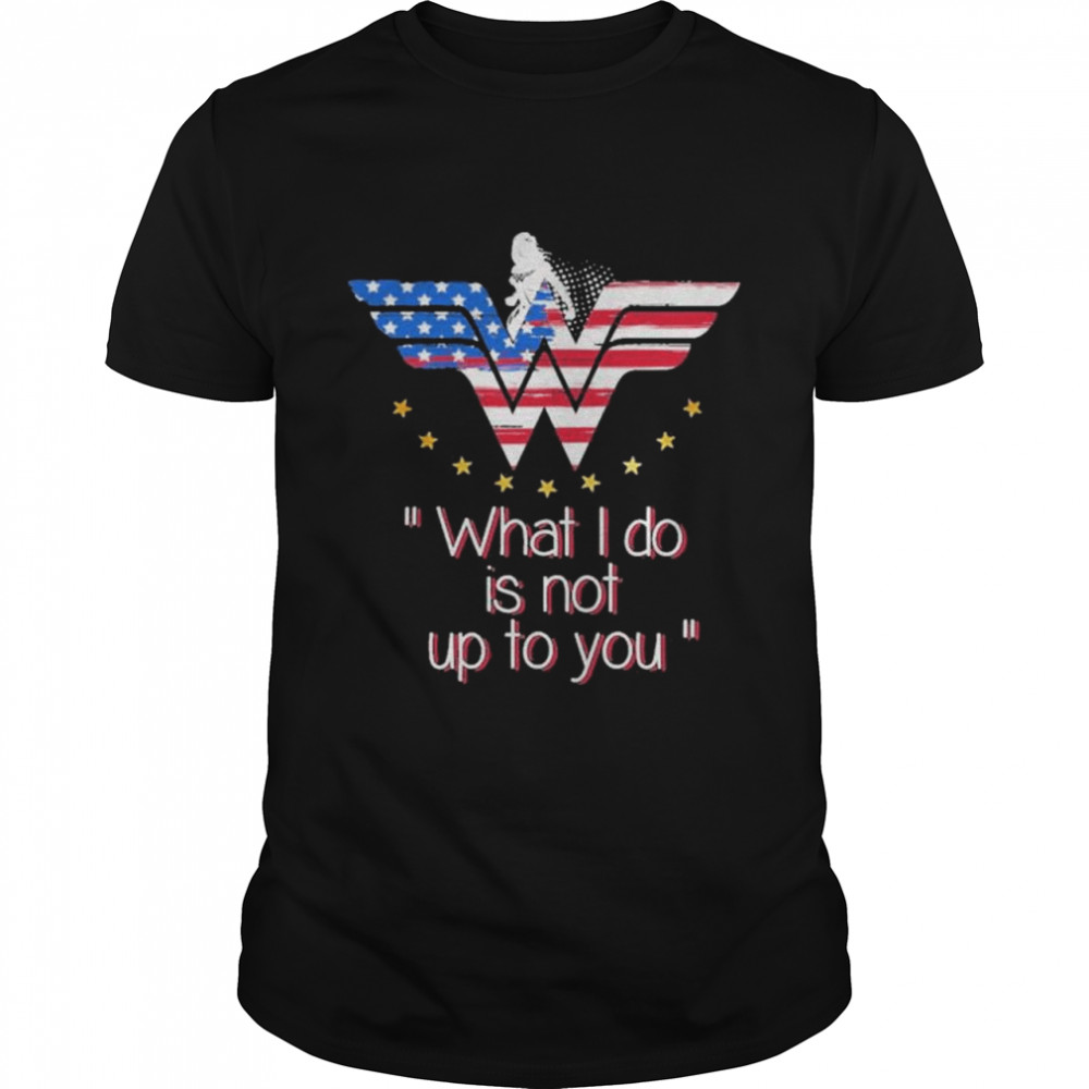 Wonder Woman what I do is not up to you shirt