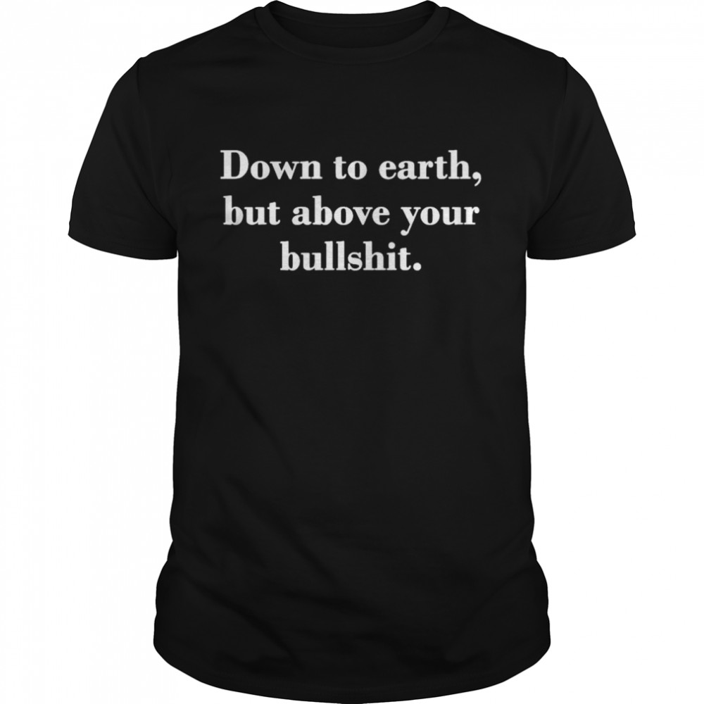 Down to earth but above your bullshit shirt