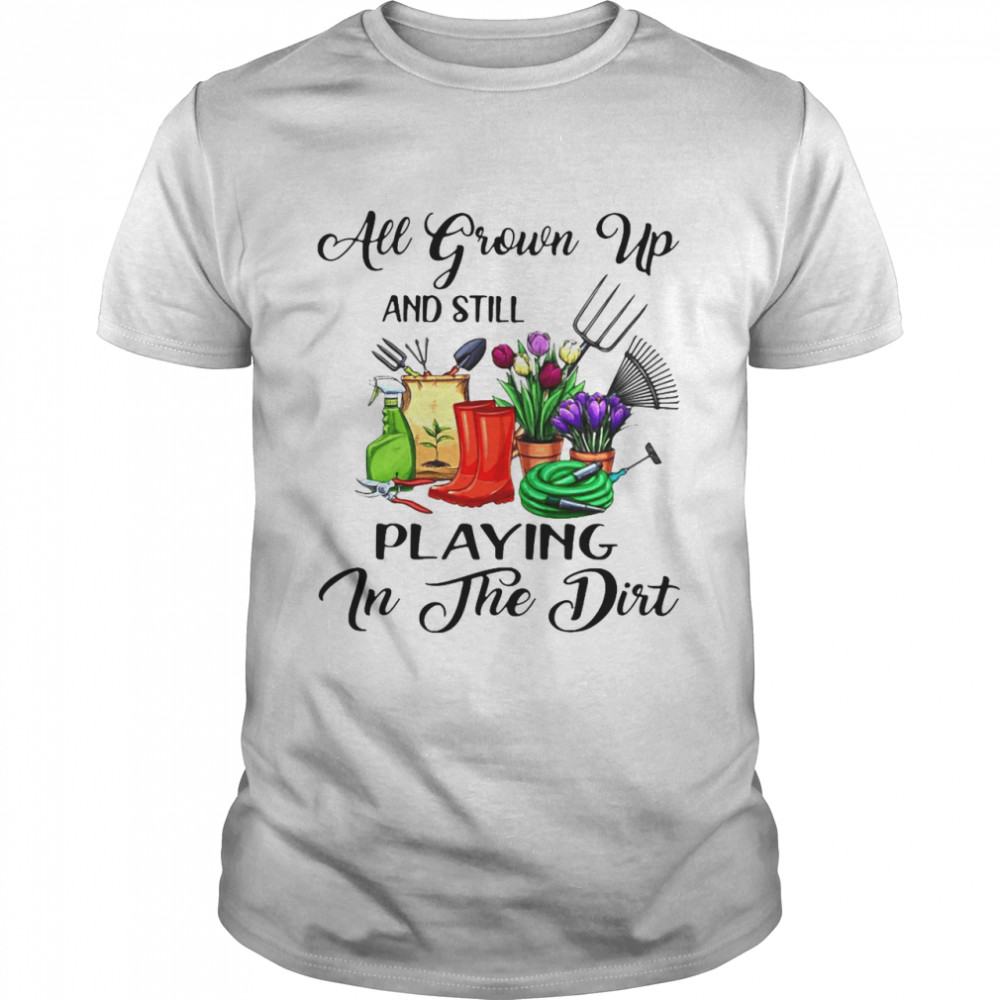 Gardening All Grown Up And Still Playing In The Dirt T-shirt