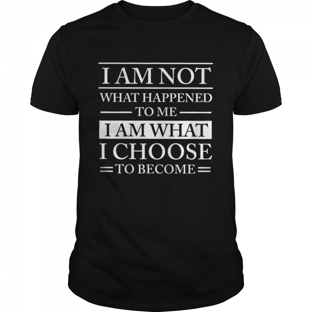 I Am Not What Happened To Me I Am What I Choose To Become Shirt