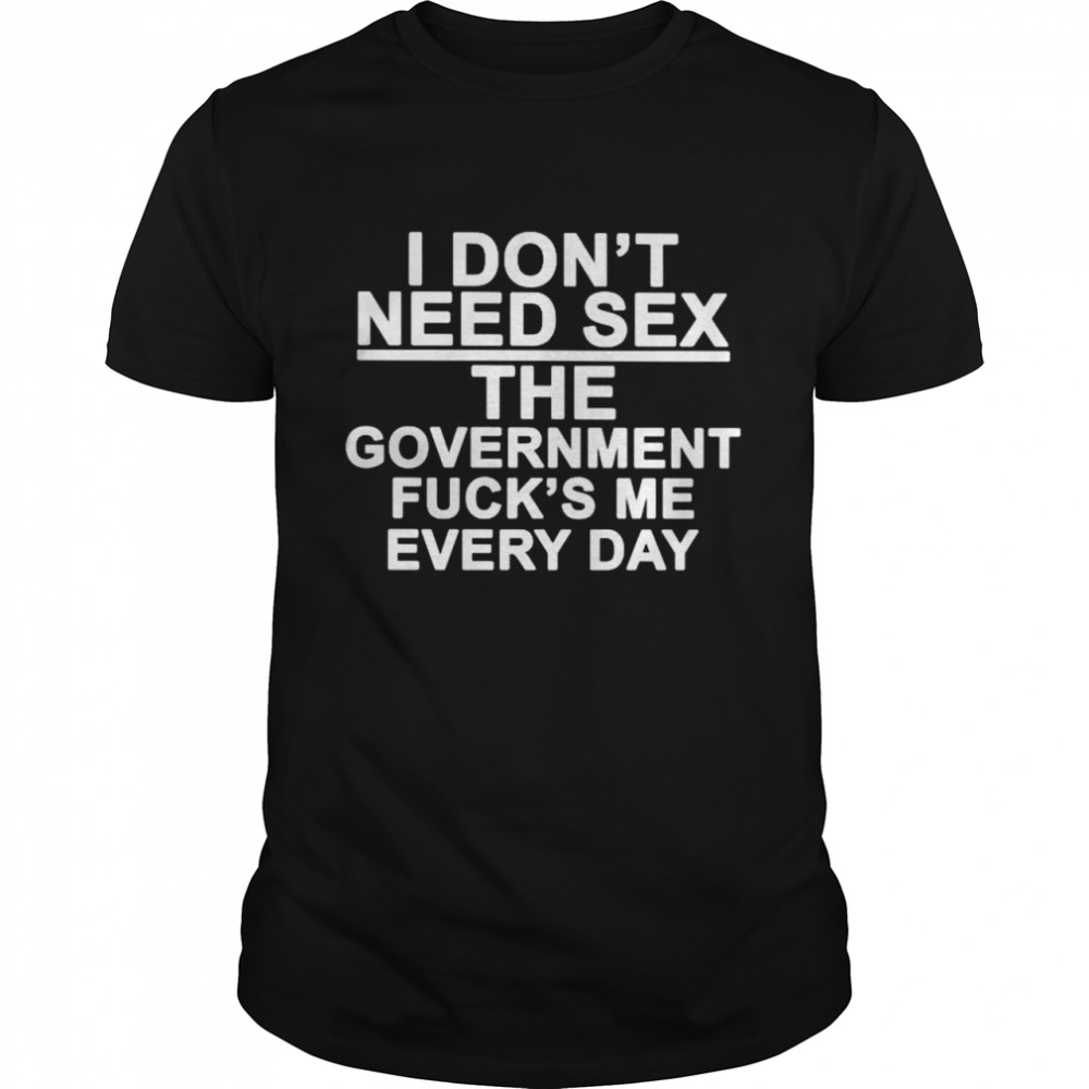 I don’t need sex the government fuck’s me every day T-shirt