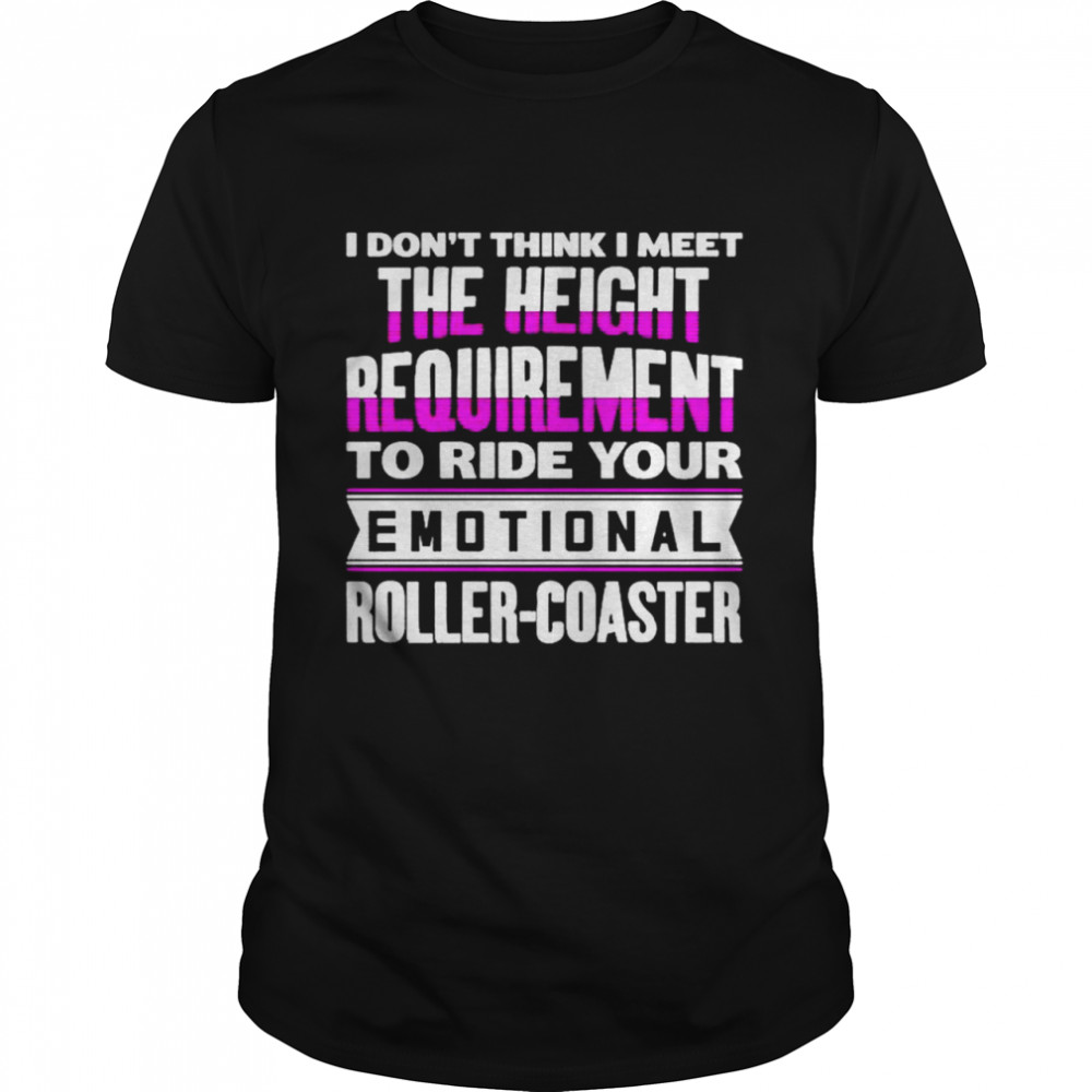 I don’t think I meet the height requirement to ride your emotional roller coaster shirt