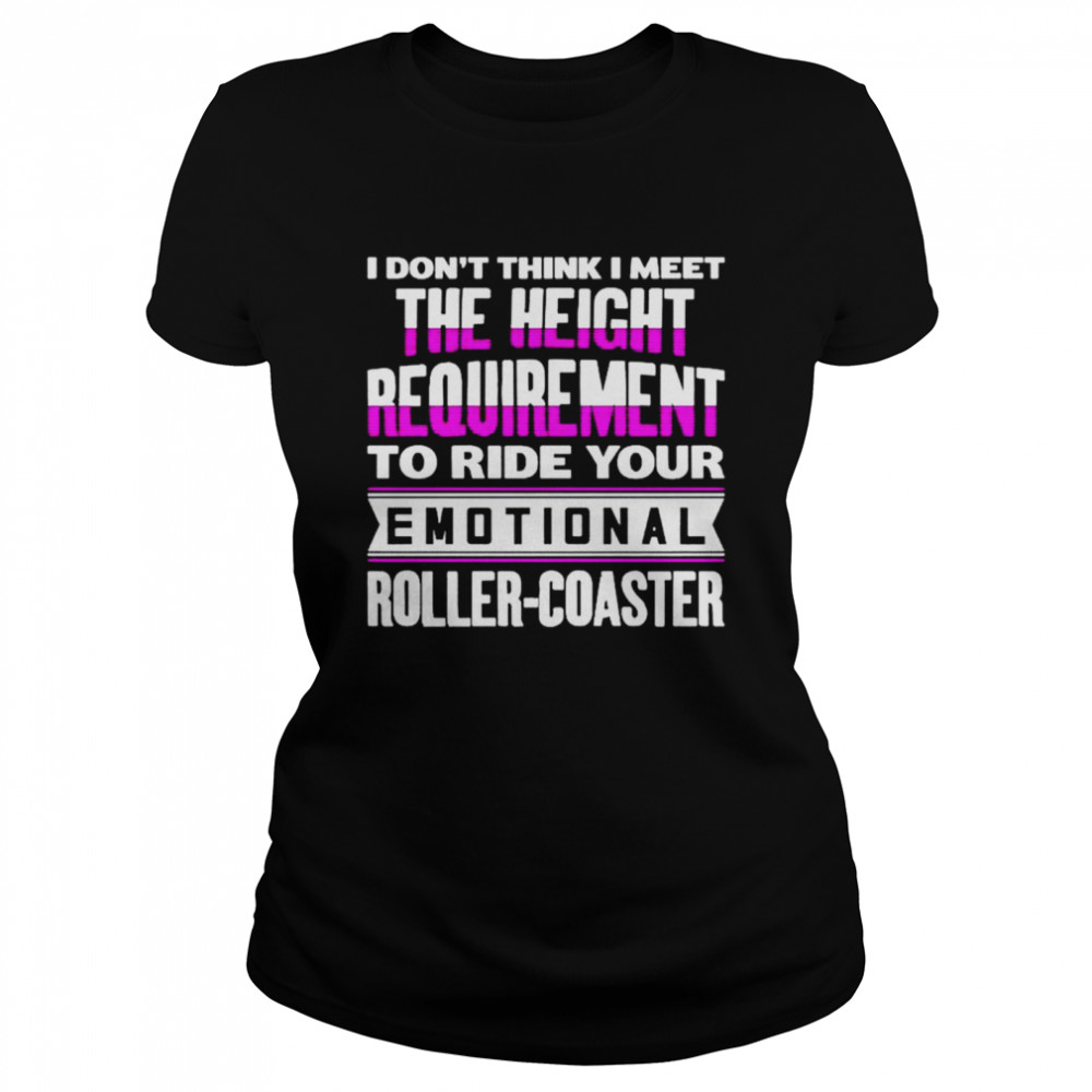 I don’t think I meet the height requirement to ride your emotional roller coaster shirt Classic Women's T-shirt