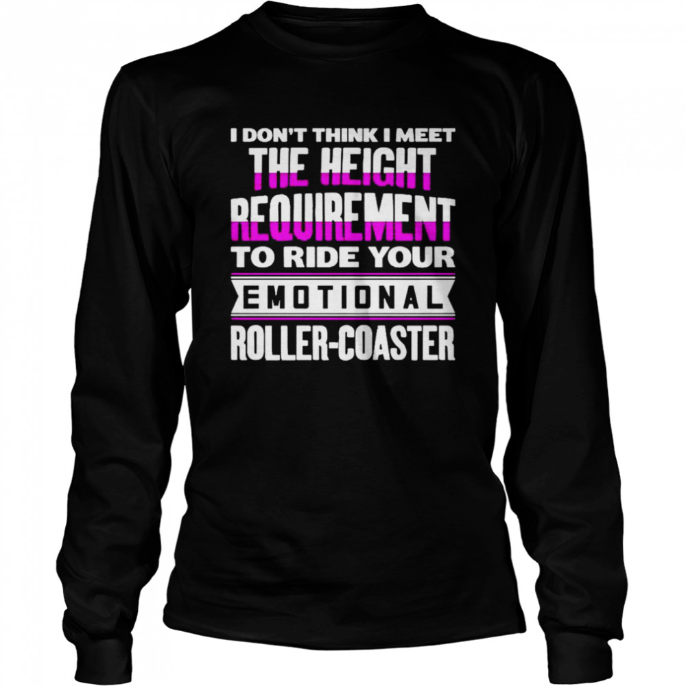 I don’t think I meet the height requirement to ride your emotional roller coaster shirt Long Sleeved T-shirt