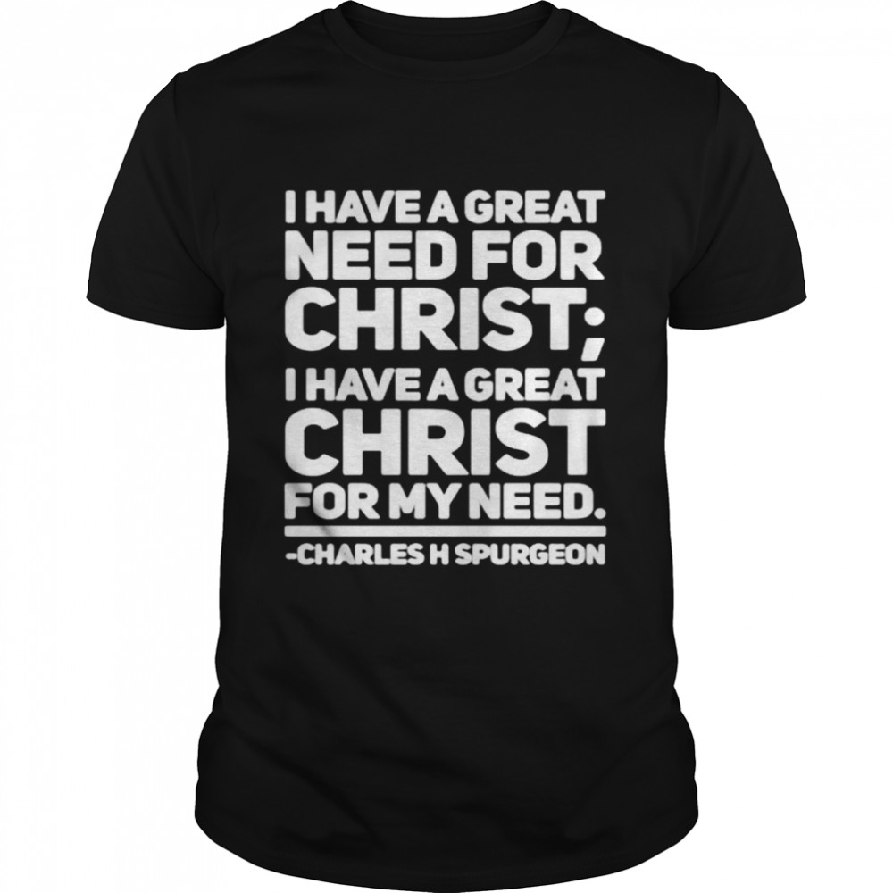 I have a great need for christ I have a great christ for my need Charles Spurgeon shirt