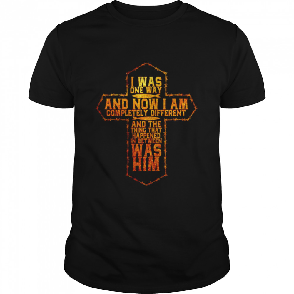 I was one way and now I am completely different and the thing that happened shirt